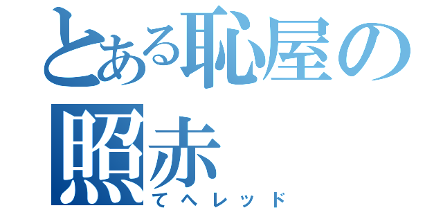 とある恥屋の照赤（てへレッド）