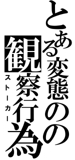 とある変態のの観察行為（ストーカー）