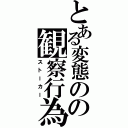 とある変態のの観察行為（ストーカー）