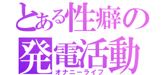 とある性癖の発電活動（オナニーライフ）