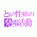 とある性癖の発電活動（オナニーライフ）