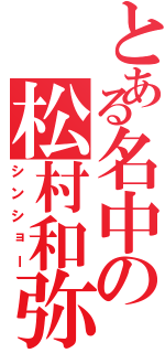 とある名中の松村和弥（シンショー）