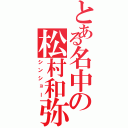 とある名中の松村和弥（シンショー）