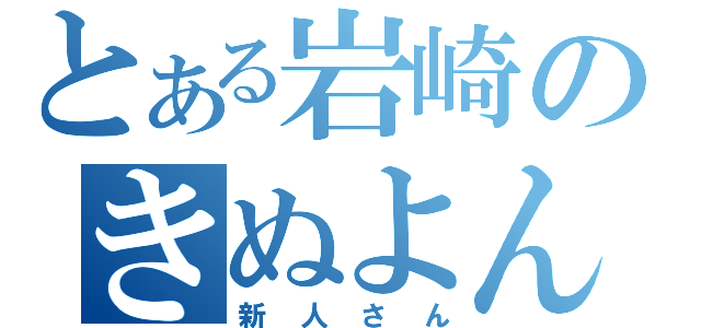 とある岩崎のきぬよん（新人さん）