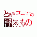 とあるコーヒーの浮気もの（最低だな）