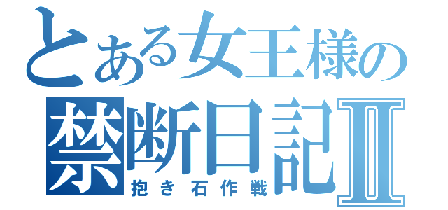 とある女王様の禁断日記Ⅱ（抱き石作戦）