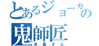 とあるジョーカーの鬼師匠（水晶さん）