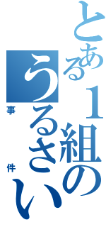 とある１組のうるさい（事件）