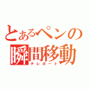 とあるペンの瞬間移動（テレポート）