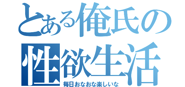 とある俺氏の性欲生活（毎日おなおな楽しいな）