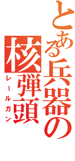 とある兵器の核弾頭（レールガン）