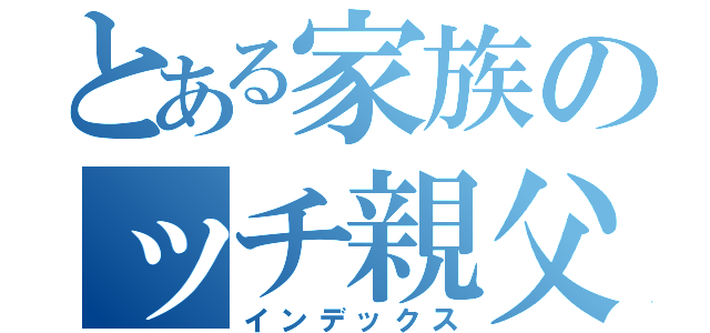 とある家族のッチ親父（インデックス）