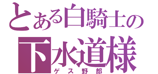 とある白騎士の下水道様（ゲス野郎）