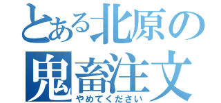 とある北原の鬼畜注文（やめてください）