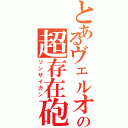 とあるヴェルオリの超存在砲（ソンザイガン）