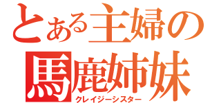 とある主婦の馬鹿姉妹（クレイジーシスター）