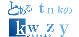 とあるｔｎｋのｋｗｚｙ（かわざんよう）