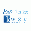 とあるｔｎｋのｋｗｚｙ（かわざんよう）