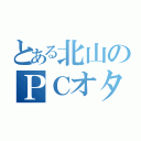 とある北山のＰＣオタク（）