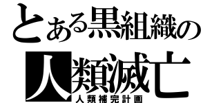 とある黒組織の人類滅亡（人類補完計画）