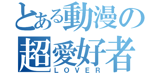 とある動漫の超愛好者（ＬＯＶＥＲ）