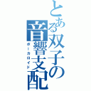 とある双子の音響支配（ボーカロイド）