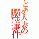 とある人妻の放火事件（情念炎上）