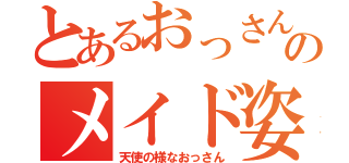 とあるおっさんのメイド姿（天使の様なおっさん）