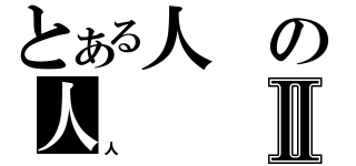 とある人の人Ⅱ（人）