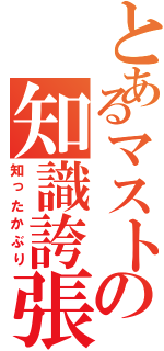 とあるマストの知識誇張（知ったかぶり）