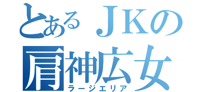 とあるＪＫの肩神広女（ラージエリア）