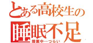 とある高校生の睡眠不足（授業中…つらい）