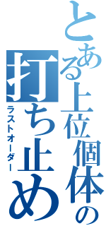 とある上位個体の打ち止め（ラストオーダー）