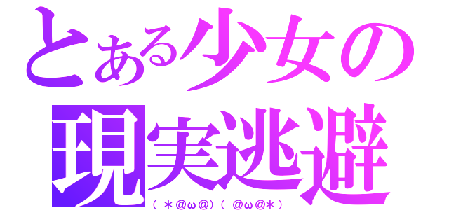 とある少女の現実逃避（（＊＠ω＠）（＠ω＠＊））