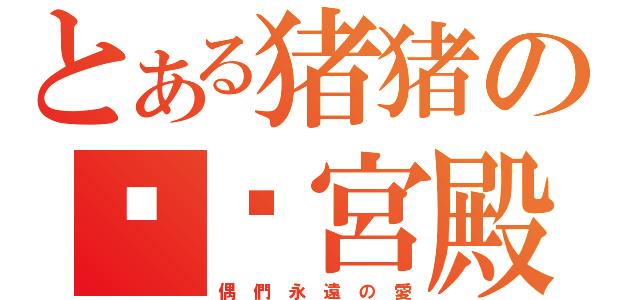 とある猪猪の专业宮殿（偶 們 永 遠 の 愛）