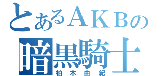 とあるＡＫＢの暗黒騎士（柏木由紀）