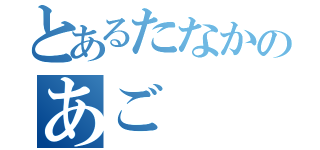 とあるたなかのあご（）