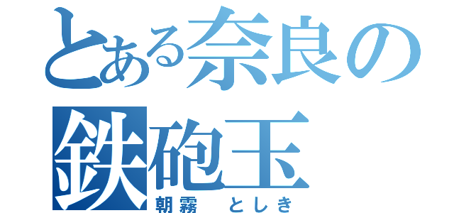 とある奈良の鉄砲玉（朝霧 としき）