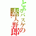 とあるバスケの素人野郎（ホリ）