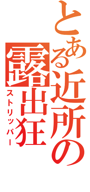 とある近所の露出狂（ストリッパー）