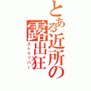 とある近所の露出狂（ストリッパー）