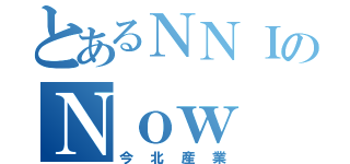 とあるＮＮＩのＮｏｗ Ｎｏｒｔｈ Ｉｎｄｕｓｔｒｙ（今北産業）