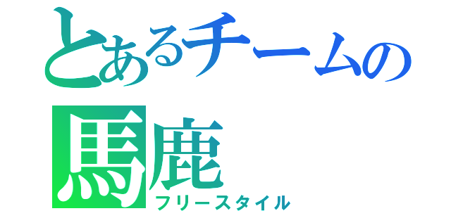 とあるチームの馬鹿（フリースタイル）