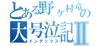 とある野ヶ村竜太郎の大号泣記者会見Ⅱ（インデックス）