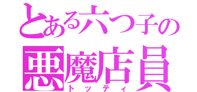 とある六つ子の悪魔店員（トッティ）