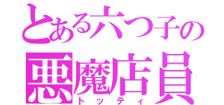 とある六つ子の悪魔店員（トッティ）