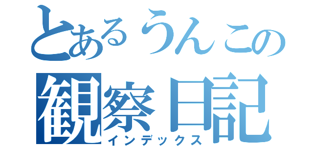 とあるうんこの観察日記（インデックス）