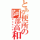 とある便所の阿部高和（やらないか）