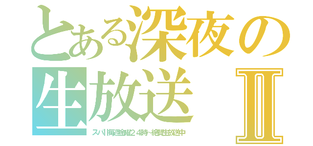 とある深夜の生放送Ⅱ（スパⅡ毎週金曜２４時～絶賛生放送中）