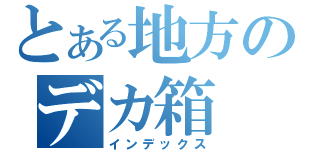 とある地方のデカ箱（インデックス）